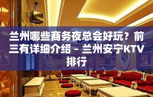 兰州哪些商务夜总会好玩？前三有详细介绍 – 兰州安宁KTV排行