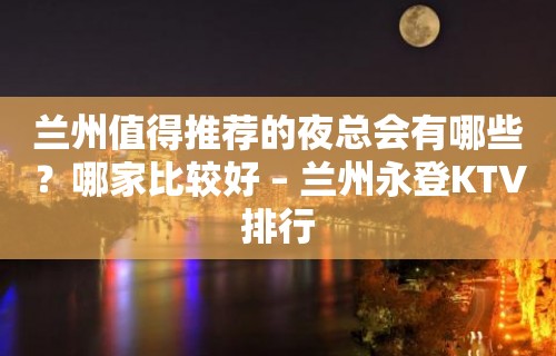 兰州值得推荐的夜总会有哪些？哪家比较好 – 兰州永登KTV排行