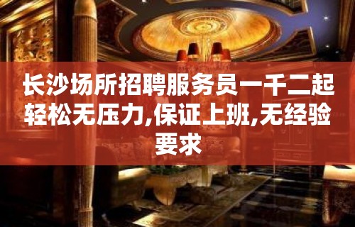 长沙场所招聘服务员一千二起轻松无压力,保证上班,无经验要求