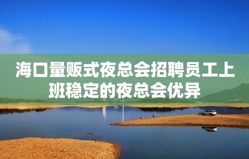 海口量贩式夜总会招聘员工上班稳定的夜总会优异