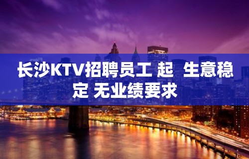 长沙KTV招聘员工 起  生意稳定 无业绩要求