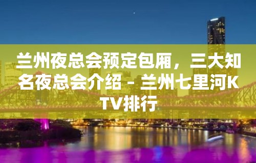 兰州夜总会预定包厢，三大知名夜总会介绍 – 兰州七里河KTV排行