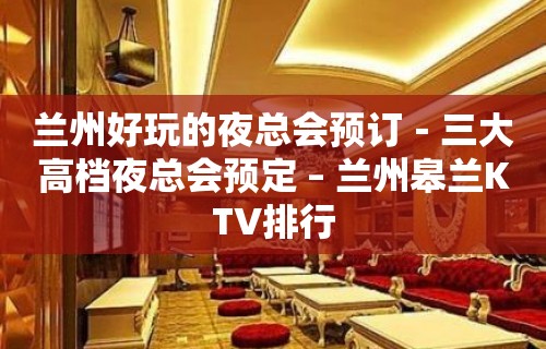 兰州好玩的夜总会预订－三大高档夜总会预定 – 兰州皋兰KTV排行