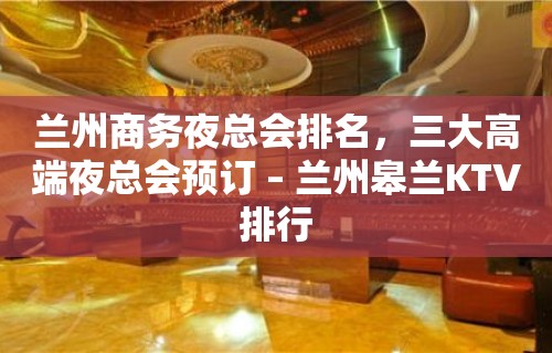 兰州商务夜总会排名，三大高端夜总会预订 – 兰州皋兰KTV排行