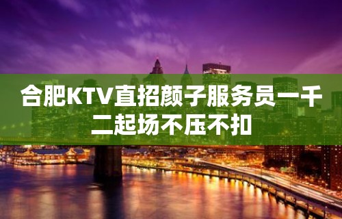 合肥KTV直招颜子服务员一千二起场不压不扣