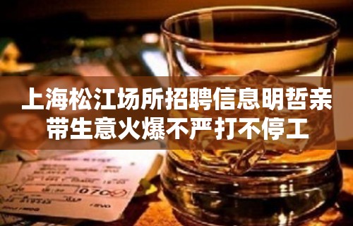 上海松江场所招聘信息明哲亲带生意火爆不严打不停工