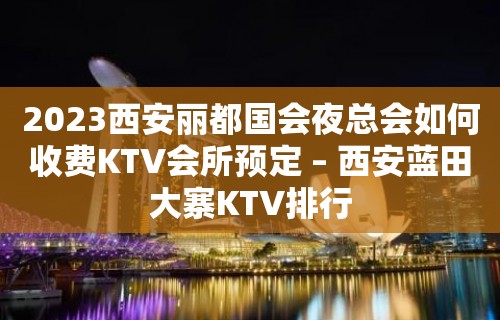 2023西安丽都国会夜总会如何收费KTV会所预定 – 西安蓝田大寨KTV排行