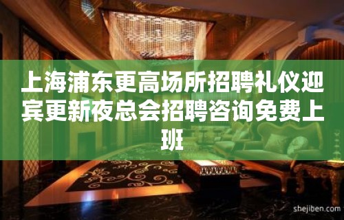 上海浦东更高场所招聘礼仪迎宾更新夜总会招聘咨询免费上班