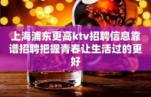 上海浦东更高ktv招聘信息靠谱招聘把握青春让生活过的更好