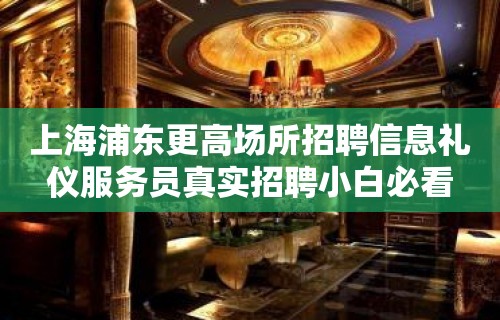 上海浦东更高场所招聘信息礼仪服务员真实招聘小白必看