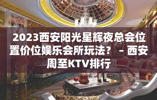 2023西安阳光星辉夜总会位置价位娱乐会所玩法？ – 西安周至KTV排行