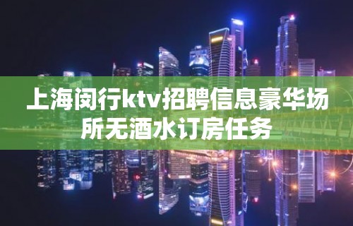 上海闵行ktv招聘信息豪华场所无酒水订房任务