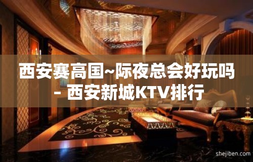 西安赛高国~际夜总会好玩吗 – 西安新城KTV排行