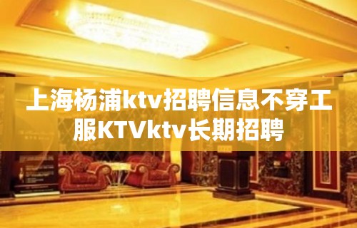 上海杨浦ktv招聘信息不穿工服KTVktv长期招聘