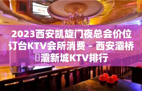 2023西安凯旋门夜总会价位订台KTV会所消费 – 西安灞桥浐灞新城KTV排行