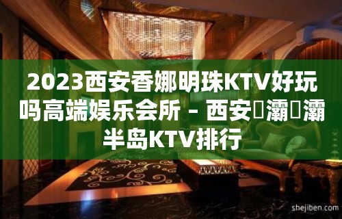 2023西安香娜明珠KTV好玩吗高端娱乐会所 – 西安浐灞浐灞半岛KTV排行