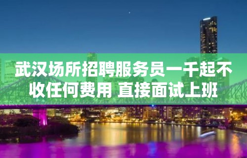 武汉场所招聘服务员一千起不收任何费用 直接面试上班