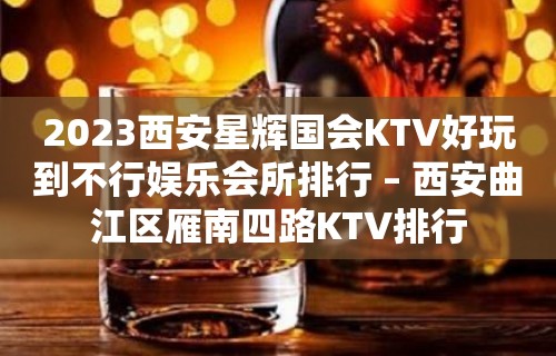 2023西安星辉国会KTV好玩到不行娱乐会所排行 – 西安曲江区雁南四路KTV排行