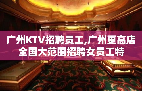 广州KTV招聘员工,广州更高店全国大范围招聘女员工特