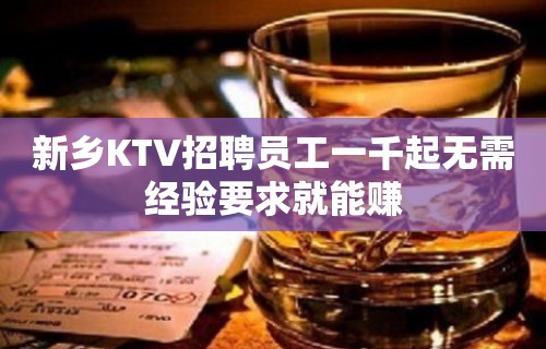 新乡KTV招聘员工一千起无需经验要求就能赚