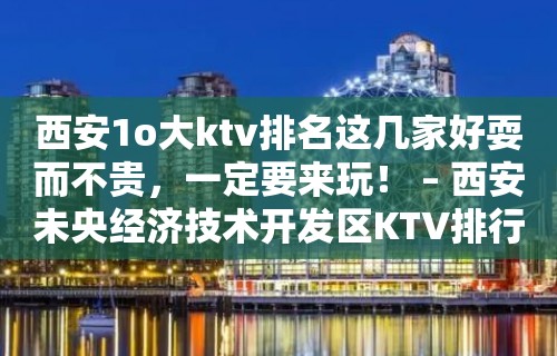 西安1o大ktv排名这几家好耍而不贵，一定要来玩！ – 西安未央经济技术开发区KTV排行