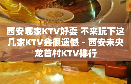 西安哪家KTV好耍 不来玩下这几家KTV会很遗憾 – 西安未央龙首村KTV排行