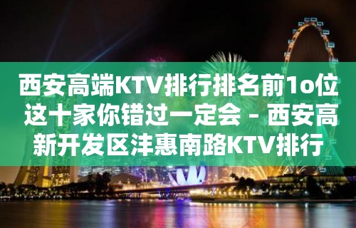 西安高端KTV排行排名前1o位 这十家你错过一定会 – 西安高新开发区沣惠南路KTV排行