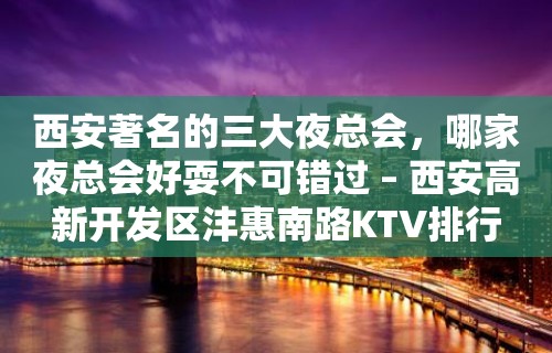 西安著名的三大夜总会，哪家夜总会好耍不可错过 – 西安高新开发区沣惠南路KTV排行