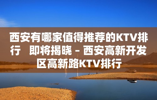 西安有哪家值得推荐的KTV排行   即将揭晓 – 西安高新开发区高新路KTV排行