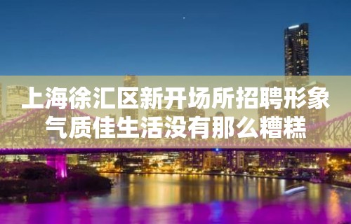 上海徐汇区新开场所招聘形象气质佳生活没有那么糟糕