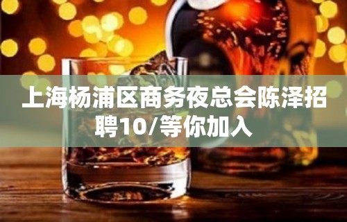 上海杨浦区商务夜总会陈泽招聘10/等你加入