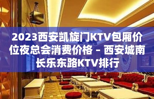 2023西安凯旋门KTV包厢价位夜总会消费价格 – 西安城南长乐东路KTV排行