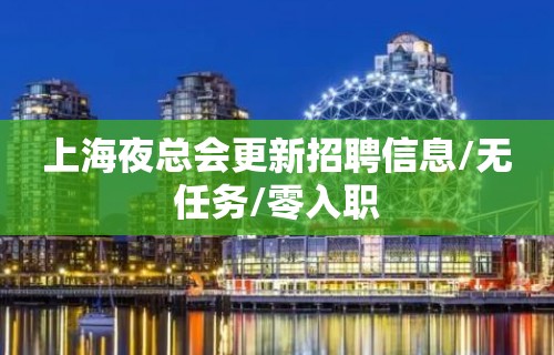 上海夜总会更新招聘信息/无任务/零入职