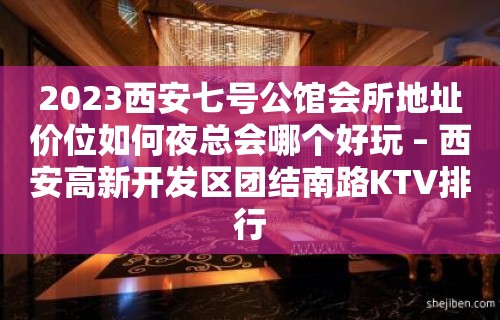 2023西安七号公馆会所地址价位如何夜总会哪个好玩 – 西安高新开发区团结南路KTV排行