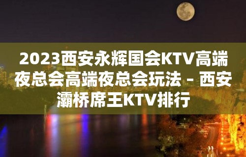 2023西安永辉国会KTV高端夜总会高端夜总会玩法 – 西安灞桥席王KTV排行