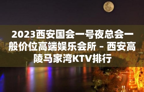 2023西安国会一号夜总会一般价位高端娱乐会所 – 西安高陵马家湾KTV排行