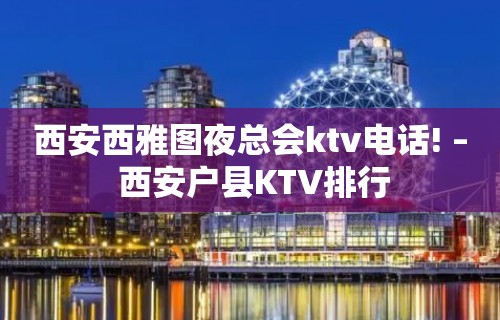 西安西雅图夜总会ktv电话! – 西安户县KTV排行