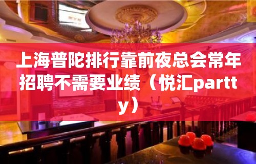 上海普陀排行靠前夜总会常年招聘不需要业绩（悦汇partty）