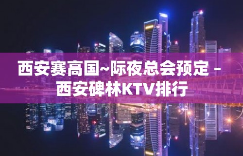 西安赛高国~际夜总会预定 – 西安碑林KTV排行