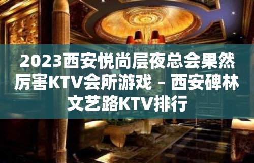 2023西安悦尚层夜总会果然厉害KTV会所游戏 – 西安碑林文艺路KTV排行