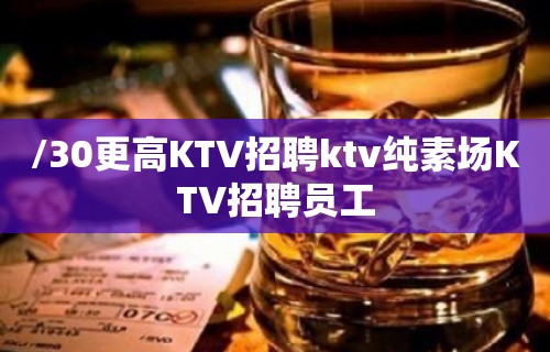 /30更高KTV招聘ktv纯素场KTV招聘员工