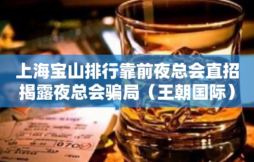 上海宝山排行靠前夜总会直招揭露夜总会骗局（王朝国际）