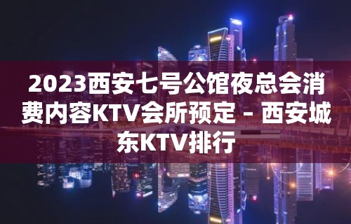 2023西安七号公馆夜总会消费内容KTV会所预定 – 西安城东KTV排行