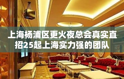 上海杨浦区更火夜总会真实直招25起上海实力强的团队