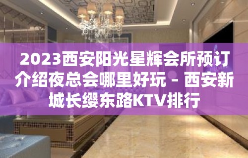 2023西安阳光星辉会所预订介绍夜总会哪里好玩 – 西安新城长缨东路KTV排行