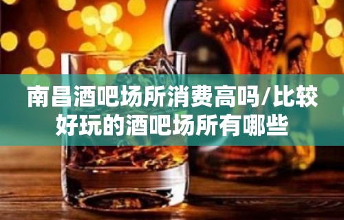 南昌酒吧场所消费高吗/比较好玩的酒吧场所有哪些