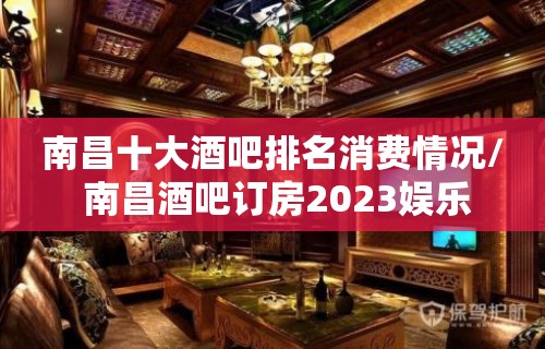 南昌十大酒吧排名消费情况/ 南昌酒吧订房2023娱乐