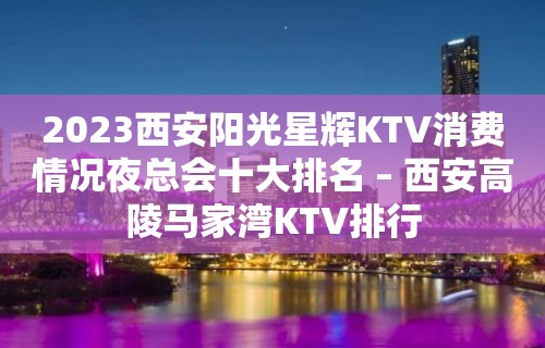 2023西安阳光星辉KTV消费情况夜总会十大排名 – 西安高陵马家湾KTV排行