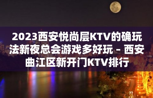 2023西安悦尚层KTV的确玩法新夜总会游戏多好玩 – 西安曲江区新开门KTV排行