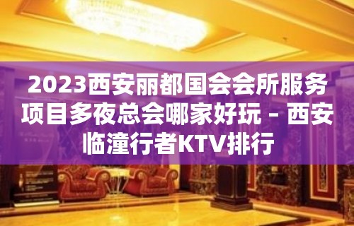 2023西安丽都国会会所服务项目多夜总会哪家好玩 – 西安临潼行者KTV排行